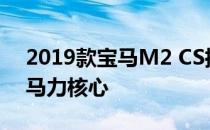 2019款宝马M2 CS拥有其老大哥M4的444马力核心