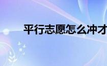 平行志愿怎么冲才能避免高考退档？