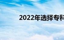 2022年选择专科如何填报志愿？