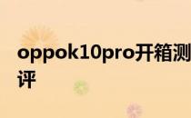 oppok10pro开箱测评 oppok10Pro开箱测评 