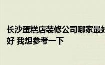 长沙蛋糕店装修公司哪家最好 南昌蛋糕店装修选择哪家公司好 我想参考一下 