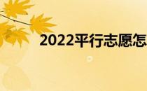 2022平行志愿怎么开梯度 怎么填