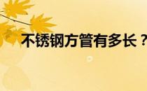 不锈钢方管有多长？如果你知道 告诉我