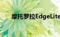 摩托罗拉EdgeLite被认证为大型电池