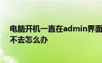 电脑开机一直在admin界面进不去 电脑一直在开机界面进不去怎么办 