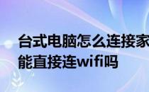 台式电脑怎么连接家里的无线wifi 台式电脑能直接连wifi吗 