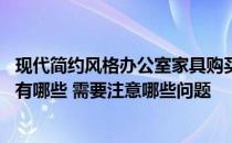 现代简约风格办公室家具购买方法 哪位熟悉办公室家具风格有哪些 需要注意哪些问题 