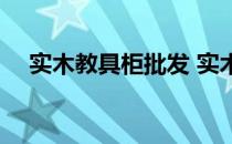 实木教具柜批发 实木教具柜大概多少钱 