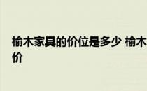 榆木家具的价位是多少 榆木家具好不好 价格很贵吗 谁有报价 