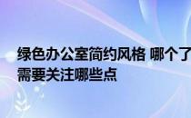 绿色办公室简约风格 哪个了解绿色办公室设计有哪些风格 需要关注哪些点 