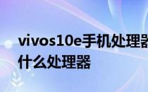 vivos10e手机处理器怎么样 vivoS15e采用什么处理器 