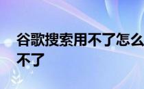 谷歌搜索用不了怎么回事 谷歌搜索为什么用不了 