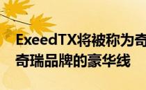 ExeedTX将被称为奇瑞ExeedTX和Exeed是奇瑞品牌的豪华线