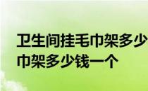 卫生间挂毛巾架多少钱一个 卫生间置物架毛巾架多少钱一个 