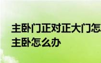 主卧门正对正大门怎么化解 谁了解入户门对主卧怎么办 