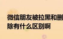 微信朋友被拉黑和删除的区别 微信拉黑和删除有什么区别啊 