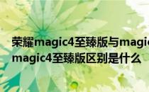 荣耀magic4至臻版与magic4 pro区别 荣耀magic4pro和magic4至臻版区别是什么 