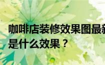 咖啡店装修效果图最新的现代咖啡店装修风格是什么效果？