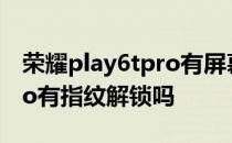 荣耀play6tpro有屏幕指纹么 荣耀Play6TPro有指纹解锁吗 