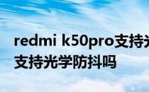 redmi k50pro支持光学防抖吗 红米k50Pro支持光学防抖吗 