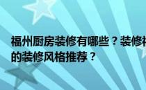 福州厨房装修有哪些？装修福州厨房需要多少钱？有什么样的装修风格推荐？