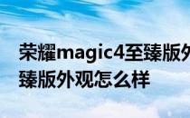 荣耀magic4至臻版外观尺寸 荣耀magic4至臻版外观怎么样 