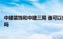 中建装饰和中建三局 谁可以告诉我中建三局装饰有限公司好吗 