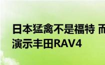 日本猛禽不是福特 而是一个带有保护涂层的演示丰田RAV4