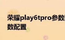 荣耀play6tpro参数配置 荣耀Play6TPro参数配置 