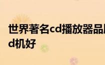 世界著名cd播放器品牌 我想知道什么牌子的cd机好