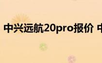 中兴远航20pro报价 中兴远航30Pro多少钱 