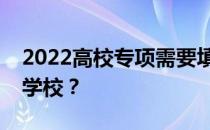 2022高校专项需要填志愿吗？可以申请几所学校？