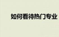 如何看待热门专业？2022选专业技巧