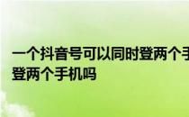 一个抖音号可以同时登两个手机直播吗 一个抖音号可以同时登两个手机吗 