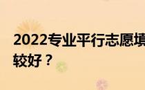 2022专业平行志愿填报技巧 怎么做志愿者比较好？