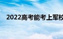 2022高考能考上军校吗？需要什么条件？