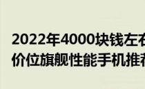 2022年4000块钱左右手机推荐 2022年4000价位旗舰性能手机推荐 