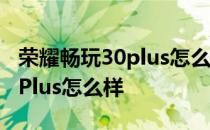 荣耀畅玩30plus怎么样值得买吗 荣耀畅玩30Plus怎么样 