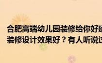 合肥高端幼儿园装修给你好建议 专家告诉我合肥幼儿园哪种装修设计效果好？有人听说过吗？