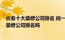 长春十大装修公司排名 问一下长春店面装修设计上 有十大装修公司排名吗 