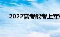 2022高考能考上军校吗？有什么限制？