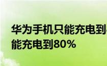 华为手机只能充电到80% 华为手机为什么只能充电到80% 