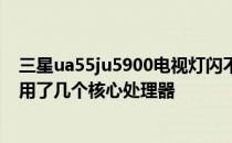 三星ua55ju5900电视灯闪不开 三星UA55JU50SW电视使用了几个核心处理器