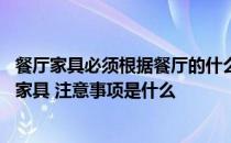 餐厅家具必须根据餐厅的什么进行选择 问问一下餐厅放什么家具 注意事项是什么 