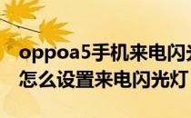 oppoa5手机来电闪光灯怎么设置 oppoa36怎么设置来电闪光灯 