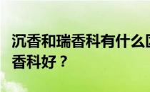 沉香和瑞香科有什么区别？想问沉香好还是瑞香科好？