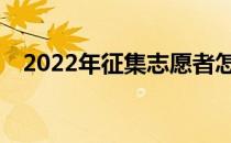 2022年征集志愿者怎么填？有哪些程序？