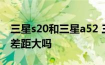 三星s20和三星a52 三星A53与三星S22拍照差距大吗 