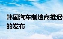 韩国汽车制造商推迟新现代途胜和新现代i20的发布