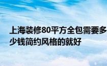 上海装修80平方全包需要多少费用 上海80平米装修需要多少钱简约风格的就好 